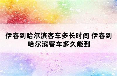 伊春到哈尔滨客车多长时间 伊春到哈尔滨客车多久能到